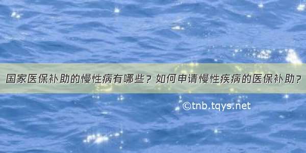 国家医保补助的慢性病有哪些？如何申请慢性疾病的医保补助？