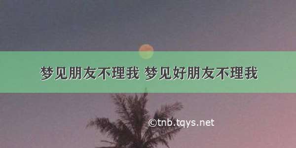 梦见朋友不理我 梦见好朋友不理我