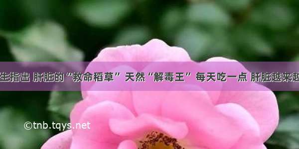 医生指出 肝脏的“救命稻草” 天然“解毒王” 每天吃一点 肝脏越来越好