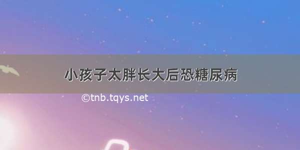 小孩子太胖长大后恐糖尿病