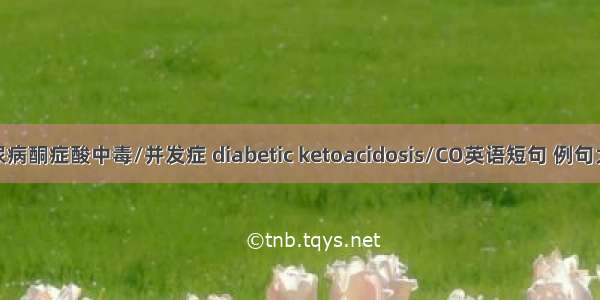糖尿病酮症酸中毒/并发症 diabetic ketoacidosis/CO英语短句 例句大全