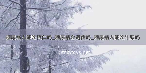 糖尿病人能吃桃仁吗_糖尿病会遗传吗_糖尿病人能吃牛膝吗