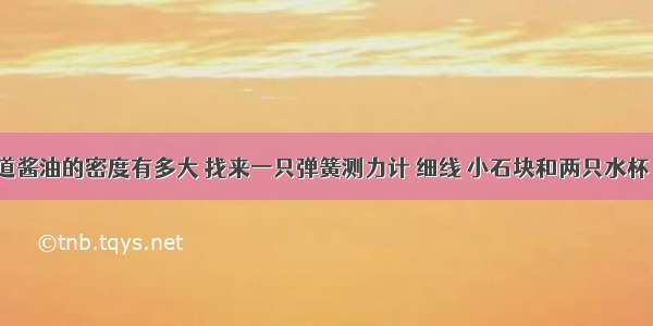 小明想知道酱油的密度有多大 找来一只弹簧测力计 细线 小石块和两只水杯．用一个杯