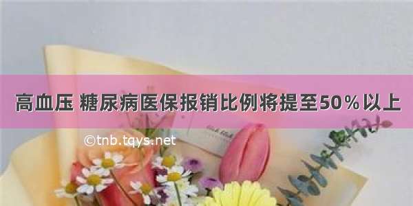 高血压 糖尿病医保报销比例将提至50％以上