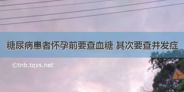 糖尿病患者怀孕前要查血糖 其次要查并发症