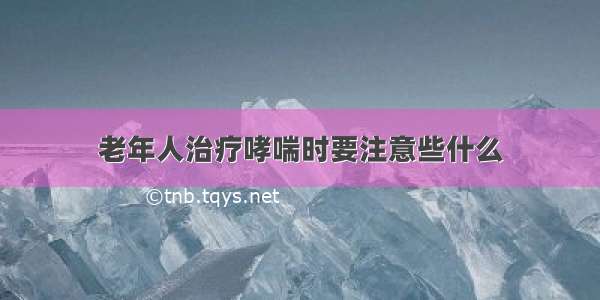 老年人治疗哮喘时要注意些什么