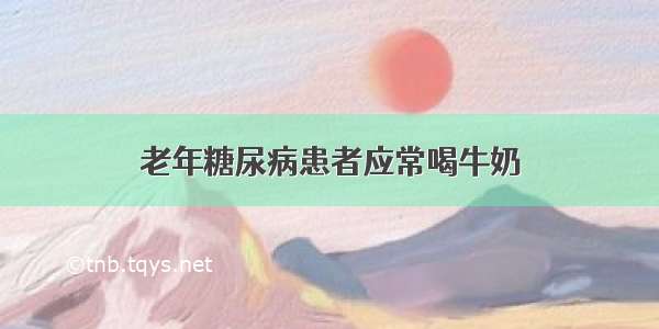 老年糖尿病患者应常喝牛奶