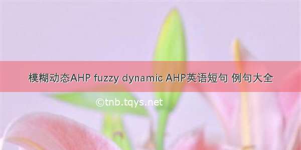 模糊动态AHP fuzzy dynamic AHP英语短句 例句大全