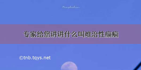 专家给您讲讲什么叫难治性癫痫