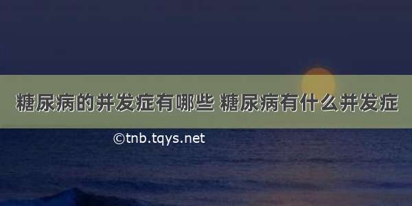 糖尿病的并发症有哪些 糖尿病有什么并发症