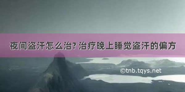 夜间盗汗怎么治? 治疗晚上睡觉盗汗的偏方