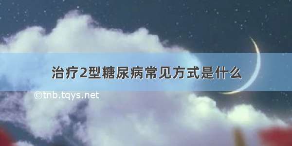 治疗2型糖尿病常见方式是什么