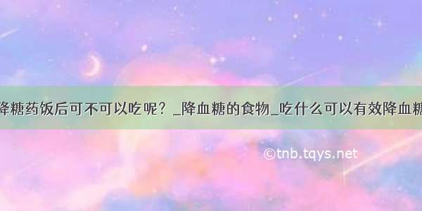 降糖药饭后可不可以吃呢？_降血糖的食物_吃什么可以有效降血糖