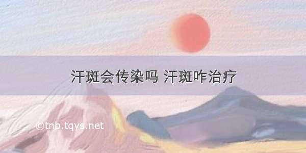 汗斑会传染吗 汗斑咋治疗