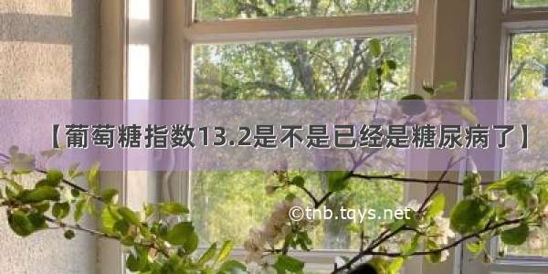 【葡萄糖指数13.2是不是已经是糖尿病了】