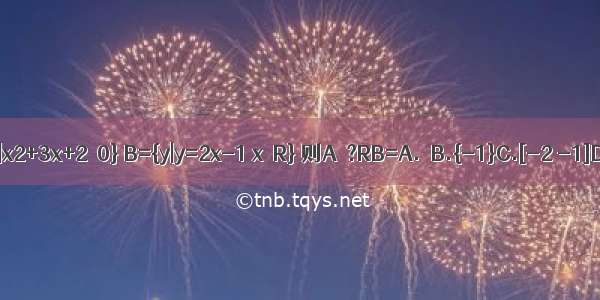 已知集合A={x|x2+3x+2≤0} B={y|y=2x-1 x∈R} 则A∩?RB=A.φB.{-1}C.[-2 -1]D.[-2 -1）