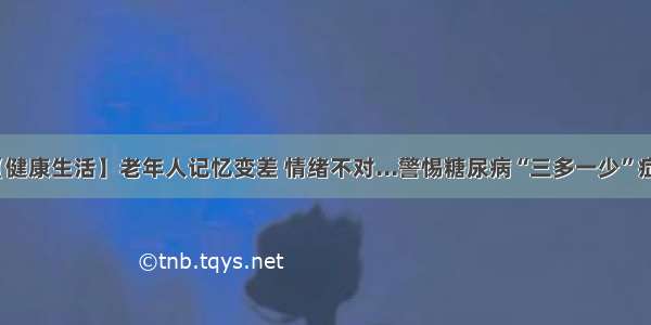 【健康生活】老年人记忆变差 情绪不对...警惕糖尿病“三多一少”症状