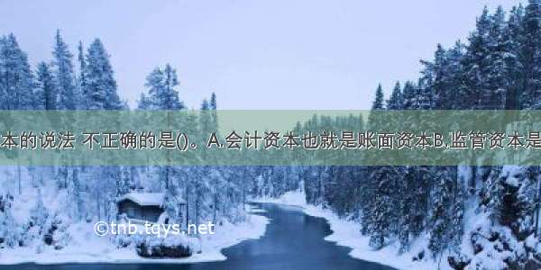 下列关于资本的说法 不正确的是()。A.会计资本也就是账面资本B.监管资本是银行按照监