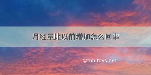 月经量比以前增加怎么回事