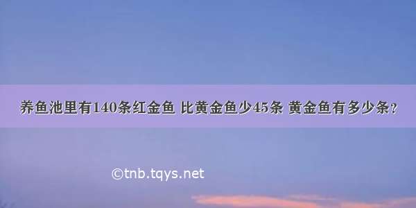 养鱼池里有140条红金鱼 比黄金鱼少45条 黄金鱼有多少条？