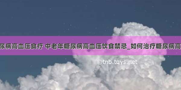 ​糖尿病高血压食疗 中老年糖尿病高血压饮食禁忌_如何治疗糖尿病高血压