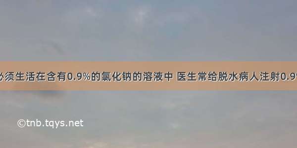 人的红细胞必须生活在含有0.9%的氯化钠的溶液中 医生常给脱水病人注射0.9%的生理盐水