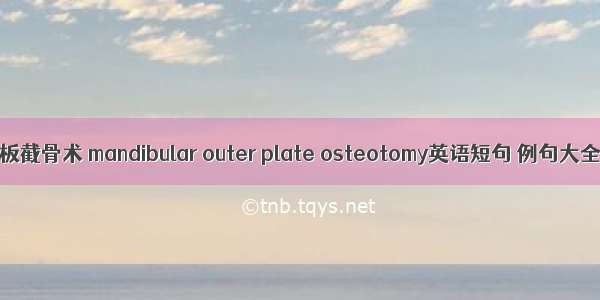 外板截骨术 mandibular outer plate osteotomy英语短句 例句大全