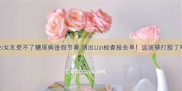 Uzi女友受不了糖尿病造假节奏 晒出Uzi检查报告单！这波够打脸了吗？