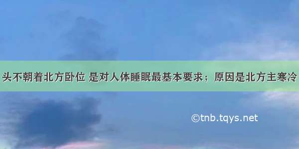 中国古人：头不朝着北方卧位 是对人体睡眠最基本要求；原因是北方主寒冷 有损身体阳