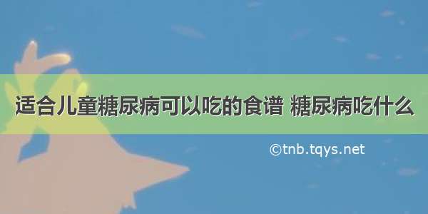 适合儿童糖尿病可以吃的食谱 糖尿病吃什么