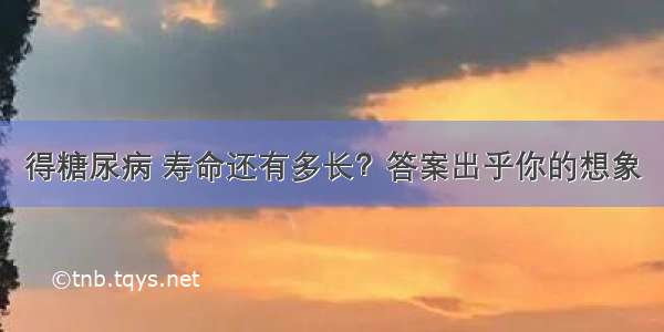 得糖尿病 寿命还有多长？答案出乎你的想象