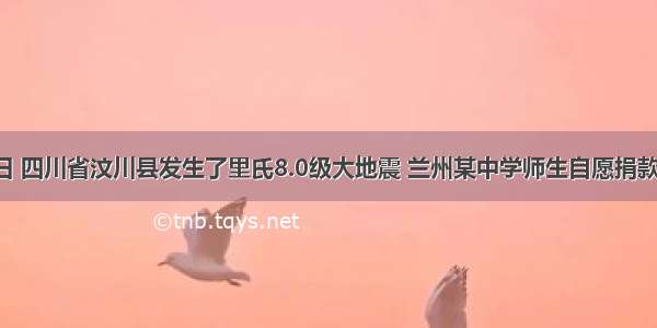5月12日 四川省汶川县发生了里氏8.0级大地震 兰州某中学师生自愿捐款 已知第
