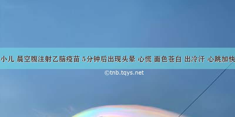 8岁小儿 晨空腹注射乙脑疫苗 5分钟后出现头晕 心慌 面色苍白 出冷汗 心跳加快 