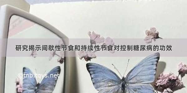 研究揭示间歇性节食和持续性节食对控制糖尿病的功效