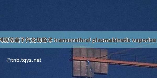 经尿道前列腺等离子汽化切除术 transurethral plasmakinetic vaporize resection