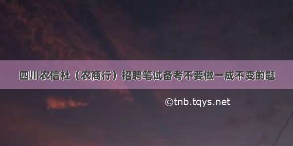 四川农信社（农商行）招聘笔试备考不要做一成不变的题