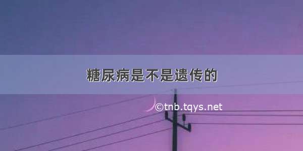 糖尿病是不是遗传的