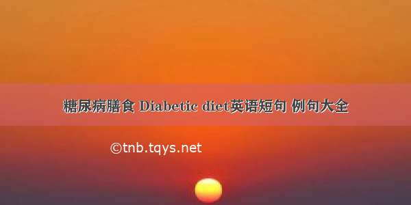 糖尿病膳食 Diabetic diet英语短句 例句大全