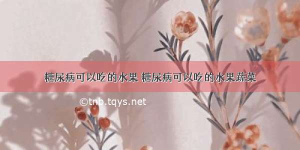 糖尿病可以吃的水果 糖尿病可以吃的水果蔬菜