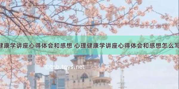 心理健康学讲座心得体会和感想 心理健康学讲座心得体会和感想怎么写(7篇)