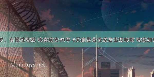 男性 82岁。有慢性咳嗽 咳痰病史40年 4天前患者受凉后出现咳嗽 咳痰加重 伴喘憋