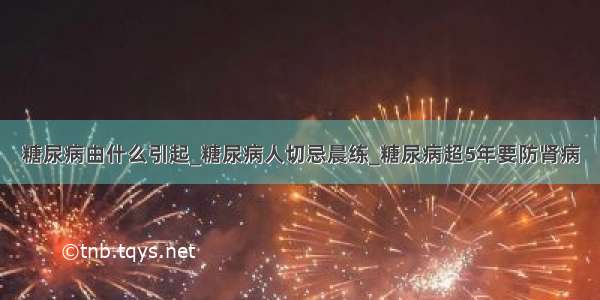 糖尿病由什么引起_糖尿病人切忌晨练_糖尿病超5年要防肾病