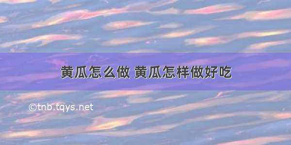 黄瓜怎么做 黄瓜怎样做好吃