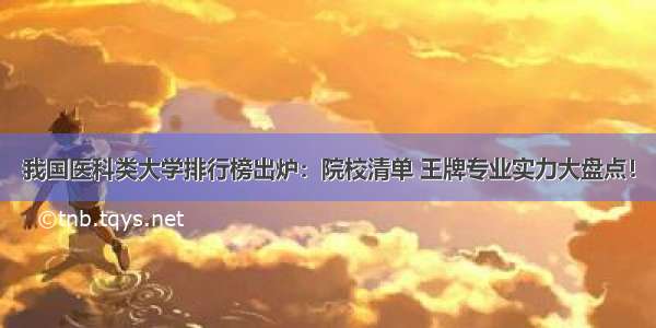 我国医科类大学排行榜出炉：院校清单 王牌专业实力大盘点！