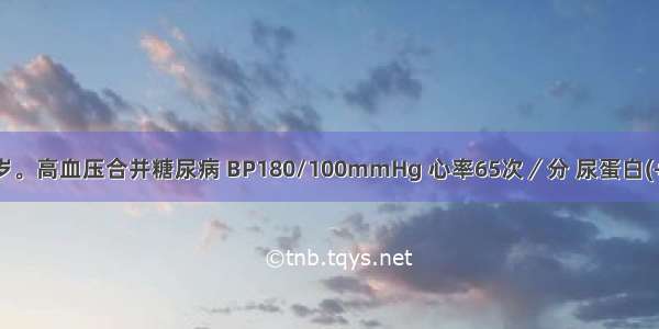 患者男 46岁。高血压合并糖尿病 BP180/100mmHg 心率65次／分 尿蛋白(+) 血肌酐正