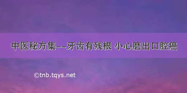 中医秘方集--牙齿有残根 小心磨出口腔癌