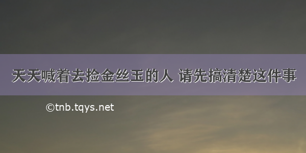 天天喊着去捡金丝玉的人 请先搞清楚这件事