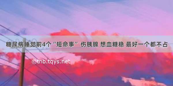 糖尿病睡觉前4个“短命事” 伤胰腺 想血糖稳 最好一个都不占