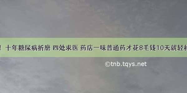 医院下令！十年糖尿病折磨 四处求医 药店一味普通药才花8毛钱10天就轻松降到正常