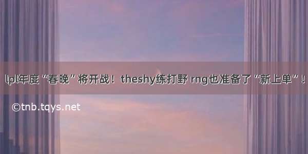 lpl年度“春晚”将开战！theshy练打野 rng也准备了“新上单”！